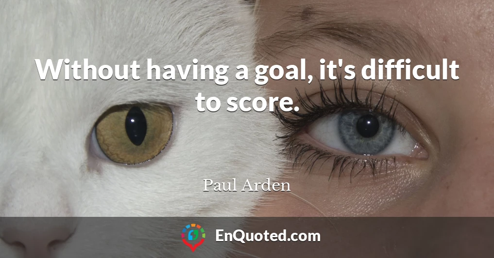Without having a goal, it's difficult to score.