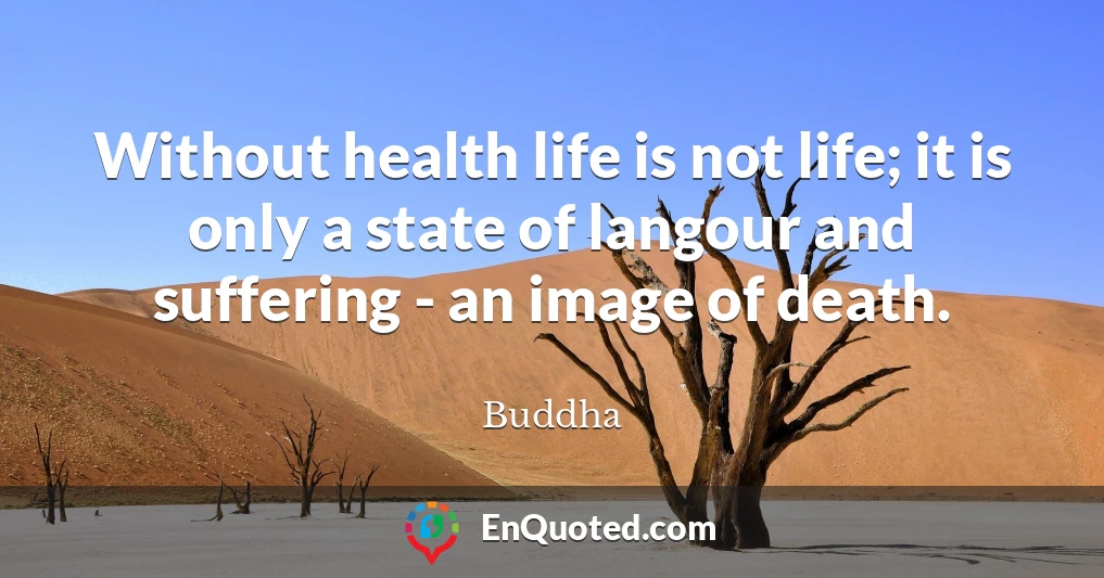 Without health life is not life; it is only a state of langour and suffering - an image of death.