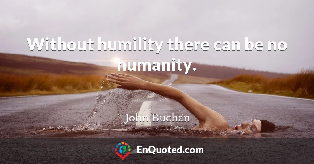 Without humility there can be no humanity.