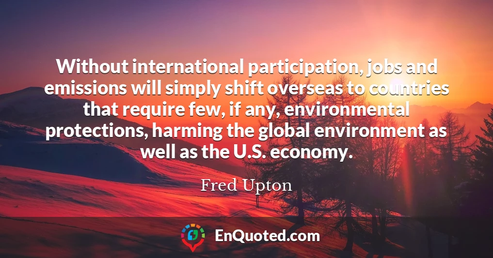 Without international participation, jobs and emissions will simply shift overseas to countries that require few, if any, environmental protections, harming the global environment as well as the U.S. economy.