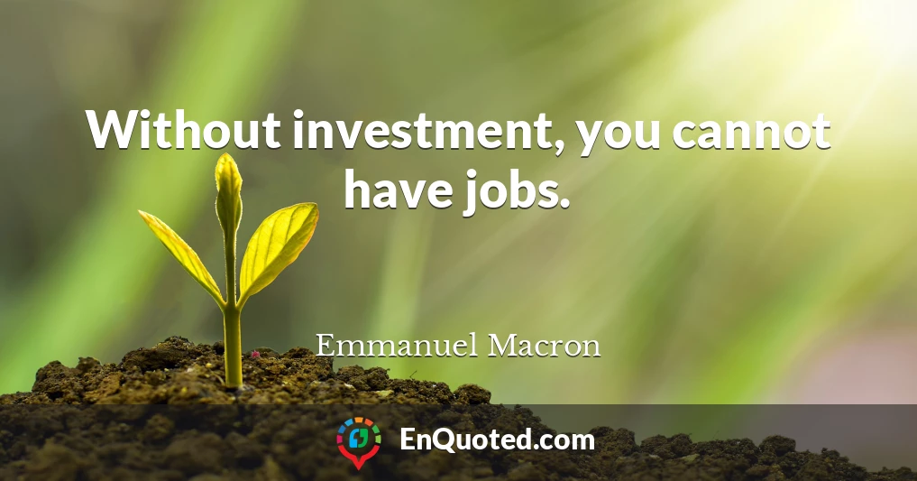 Without investment, you cannot have jobs.