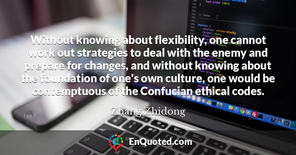 Without knowing about flexibility, one cannot work out strategies to deal with the enemy and prepare for changes, and without knowing about the foundation of one's own culture, one would be contemptuous of the Confucian ethical codes.