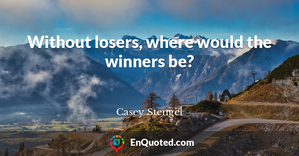 Without losers, where would the winners be?