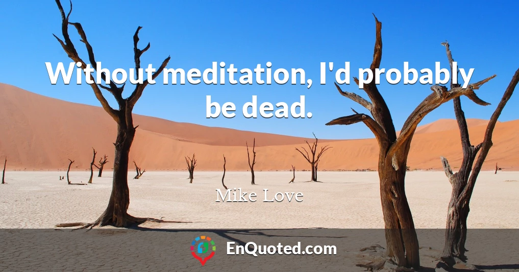 Without meditation, I'd probably be dead.