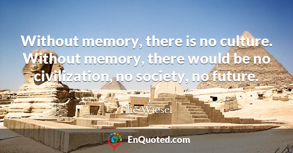 Without memory, there is no culture. Without memory, there would be no civilization, no society, no future.