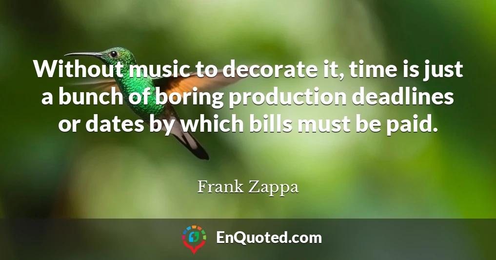 Without music to decorate it, time is just a bunch of boring production deadlines or dates by which bills must be paid.