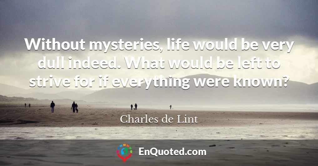 Without mysteries, life would be very dull indeed. What would be left to strive for if everything were known?