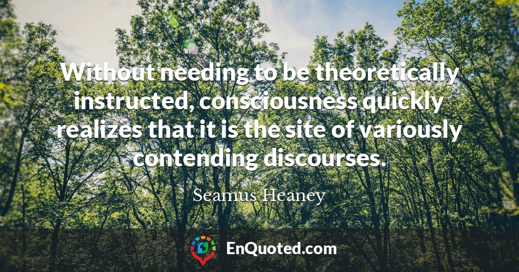 Without needing to be theoretically instructed, consciousness quickly realizes that it is the site of variously contending discourses.