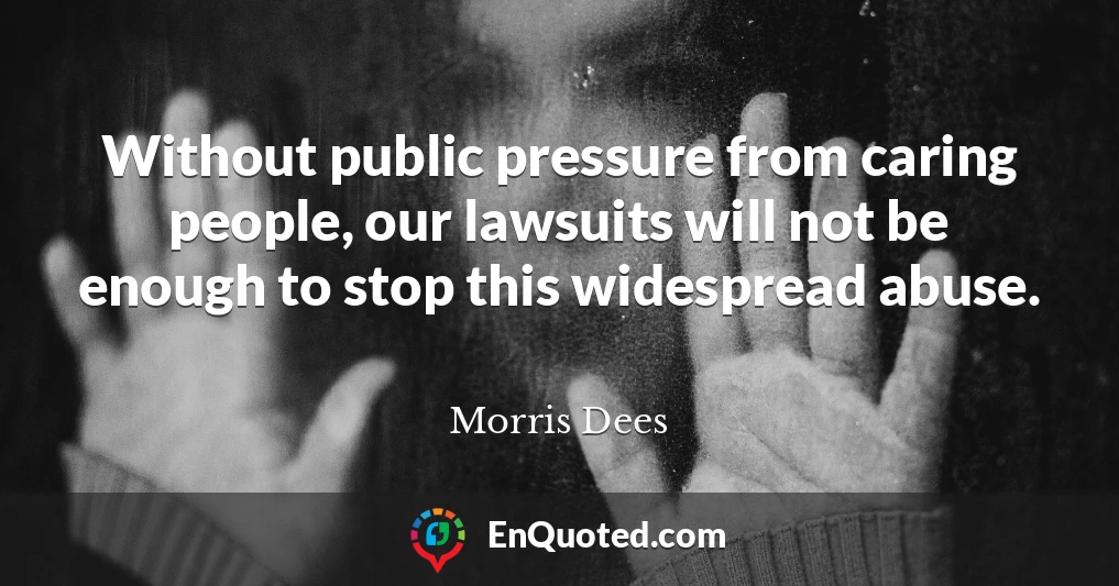 Without public pressure from caring people, our lawsuits will not be enough to stop this widespread abuse.