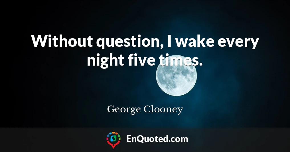 Without question, I wake every night five times.