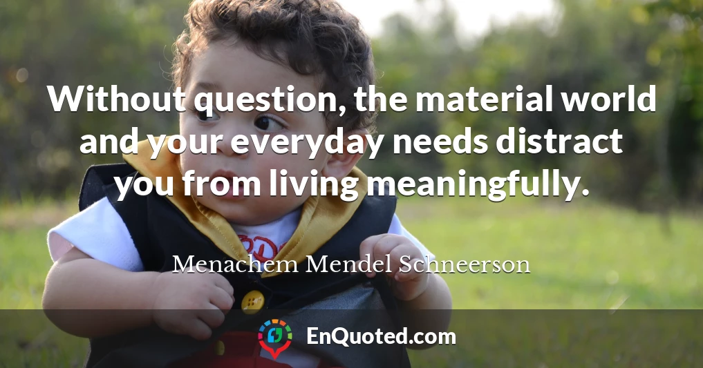 Without question, the material world and your everyday needs distract you from living meaningfully.