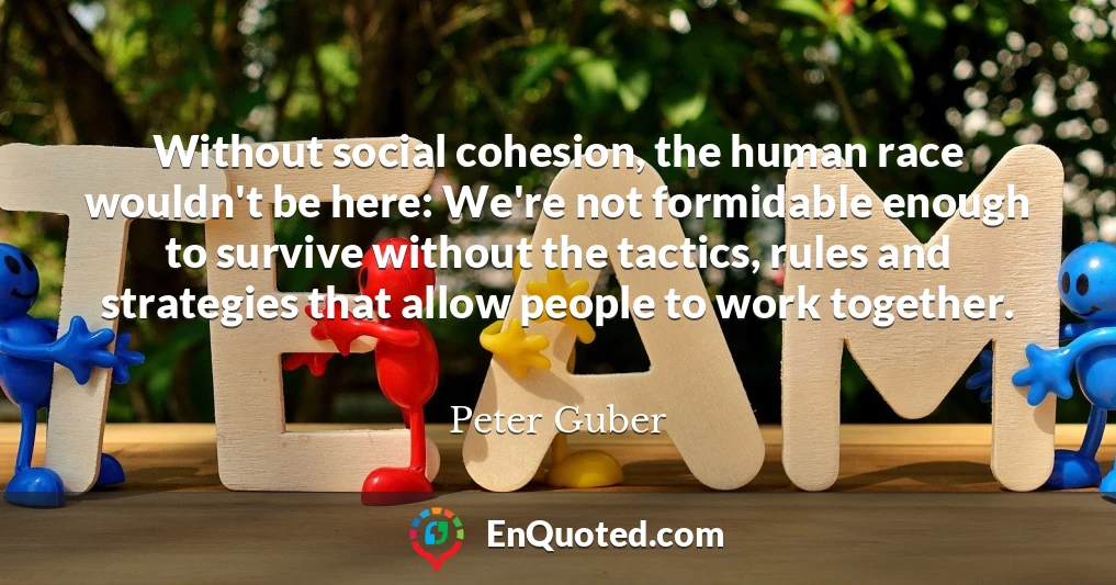 Without social cohesion, the human race wouldn't be here: We're not formidable enough to survive without the tactics, rules and strategies that allow people to work together.
