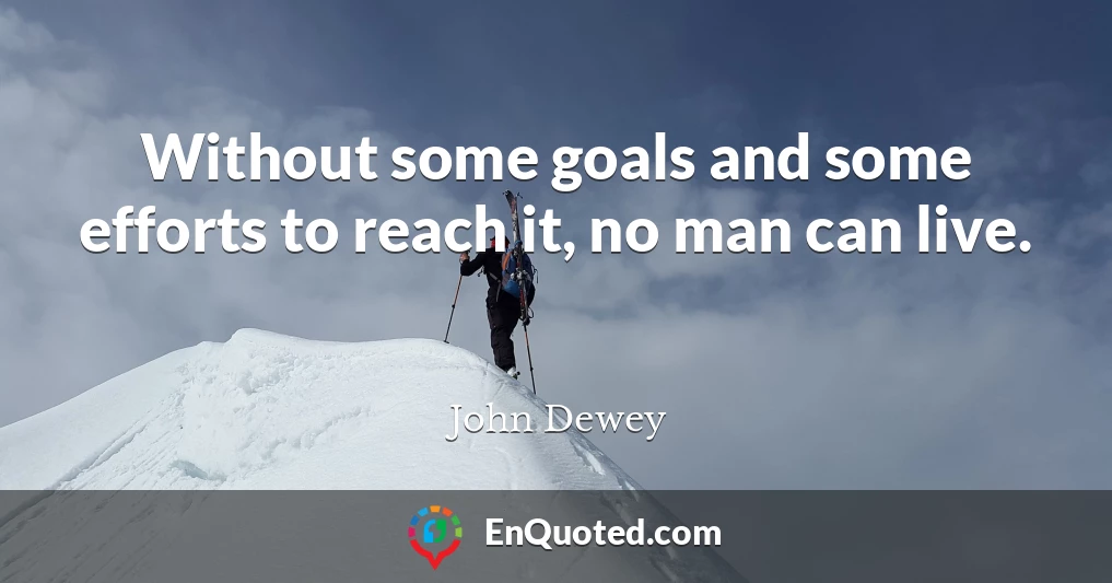 Without some goals and some efforts to reach it, no man can live.