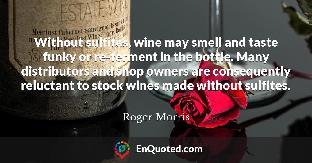 Without sulfites, wine may smell and taste funky or re-ferment in the bottle. Many distributors and shop owners are consequently reluctant to stock wines made without sulfites.