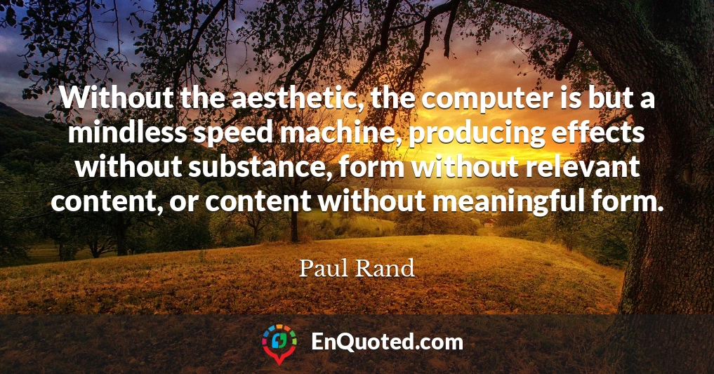 Without the aesthetic, the computer is but a mindless speed machine, producing effects without substance, form without relevant content, or content without meaningful form.