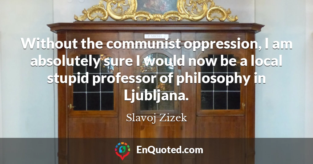 Without the communist oppression, I am absolutely sure I would now be a local stupid professor of philosophy in Ljubljana.