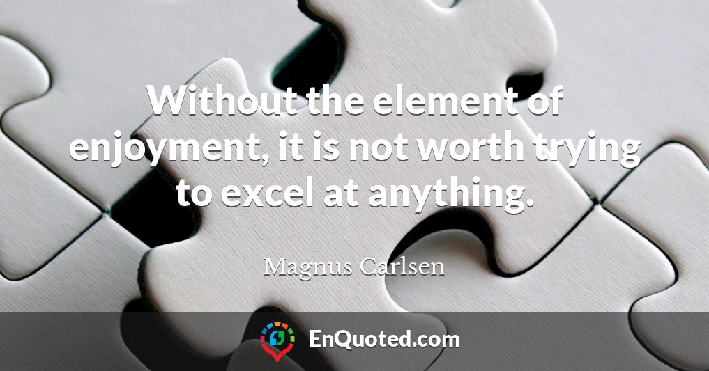 Without the element of enjoyment, it is not worth trying to excel at anything.
