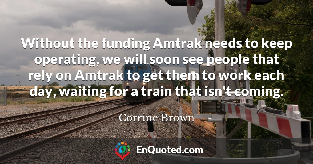 Without the funding Amtrak needs to keep operating, we will soon see people that rely on Amtrak to get them to work each day, waiting for a train that isn't coming.
