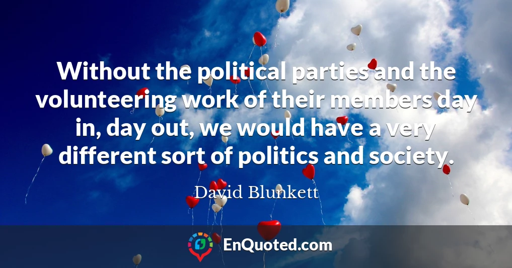 Without the political parties and the volunteering work of their members day in, day out, we would have a very different sort of politics and society.