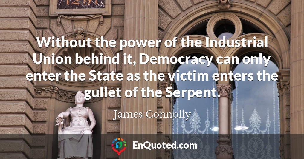 Without the power of the Industrial Union behind it, Democracy can only enter the State as the victim enters the gullet of the Serpent.
