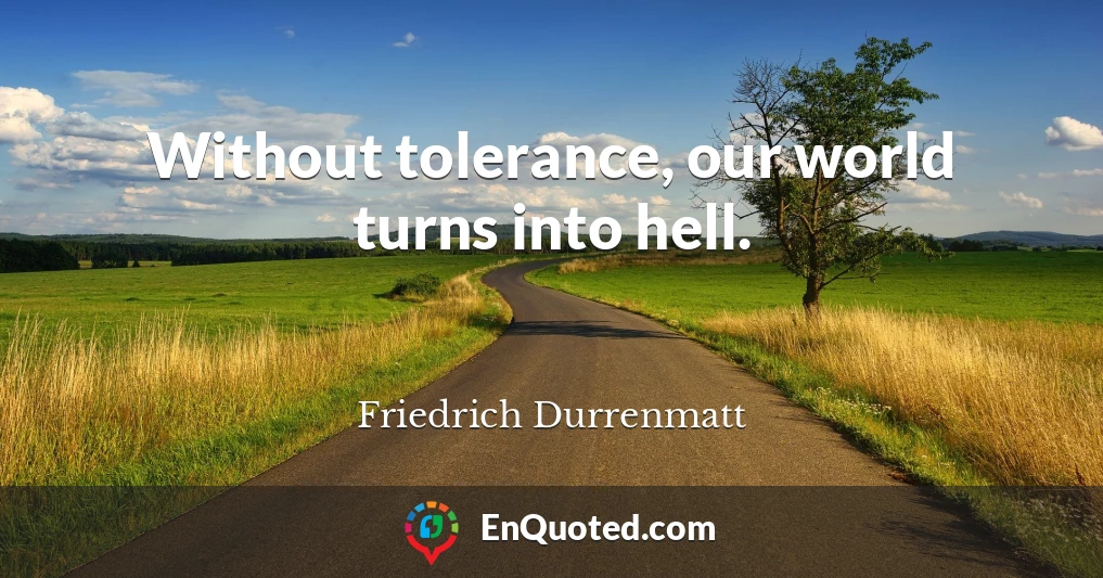 Without tolerance, our world turns into hell.
