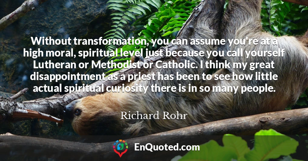 Without transformation, you can assume you're at a high moral, spiritual level just because you call yourself Lutheran or Methodist or Catholic. I think my great disappointment as a priest has been to see how little actual spiritual curiosity there is in so many people.