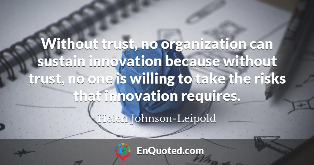 Without trust, no organization can sustain innovation because without trust, no one is willing to take the risks that innovation requires.