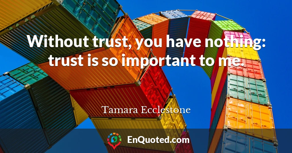 Without trust, you have nothing: trust is so important to me.