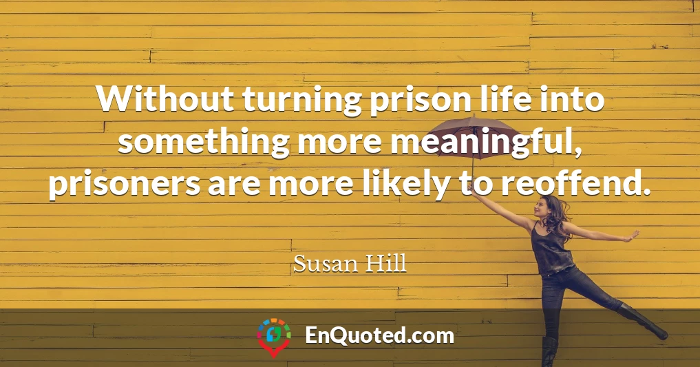 Without turning prison life into something more meaningful, prisoners are more likely to reoffend.