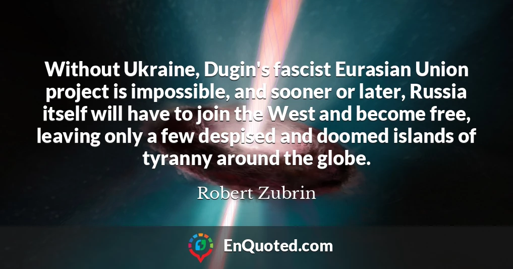 Without Ukraine, Dugin's fascist Eurasian Union project is impossible, and sooner or later, Russia itself will have to join the West and become free, leaving only a few despised and doomed islands of tyranny around the globe.