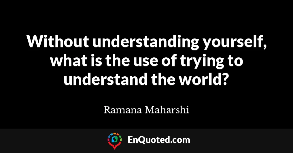 Without understanding yourself, what is the use of trying to understand the world?