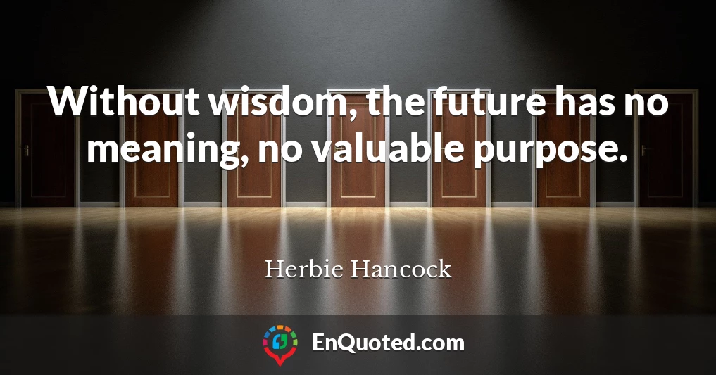 Without wisdom, the future has no meaning, no valuable purpose.