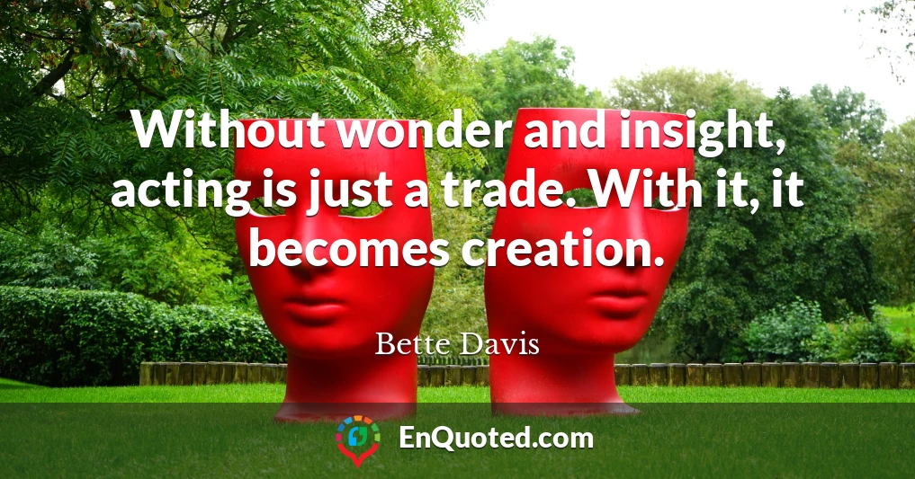 Without wonder and insight, acting is just a trade. With it, it becomes creation.