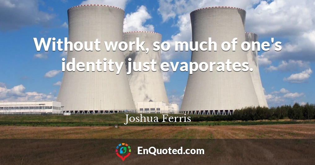 Without work, so much of one's identity just evaporates.