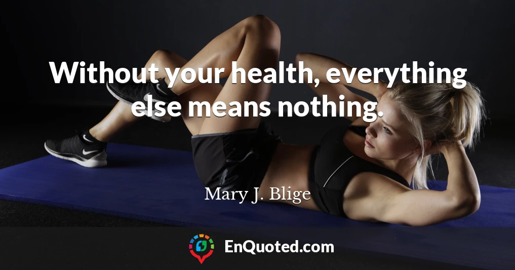 Without your health, everything else means nothing.