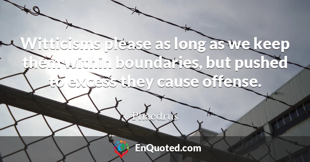 Witticisms please as long as we keep them within boundaries, but pushed to excess they cause offense.