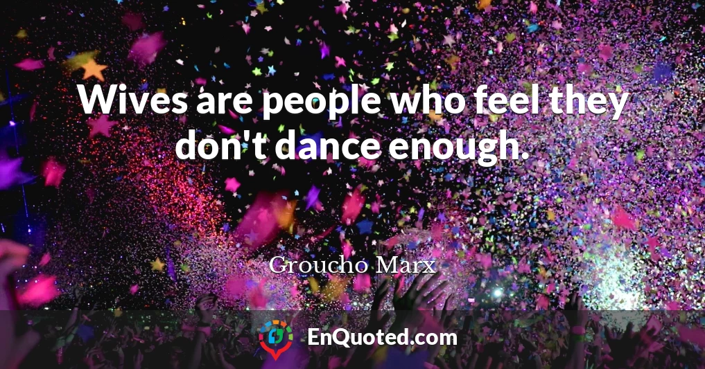 Wives are people who feel they don't dance enough.