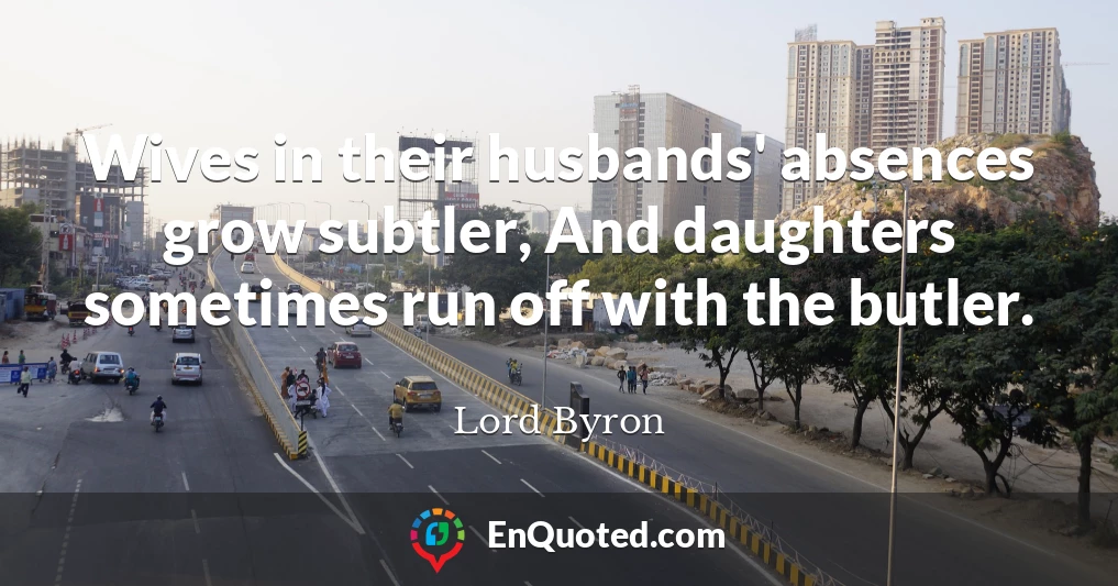 Wives in their husbands' absences grow subtler, And daughters sometimes run off with the butler.