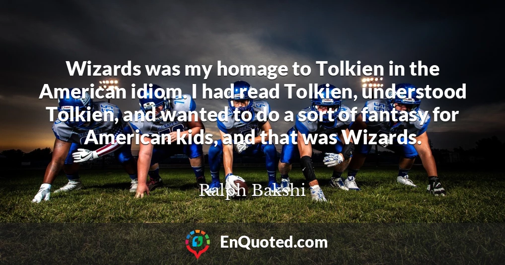 Wizards was my homage to Tolkien in the American idiom. I had read Tolkien, understood Tolkien, and wanted to do a sort of fantasy for American kids, and that was Wizards.