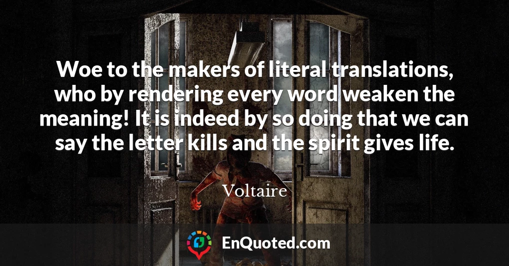Woe to the makers of literal translations, who by rendering every word weaken the meaning! It is indeed by so doing that we can say the letter kills and the spirit gives life.