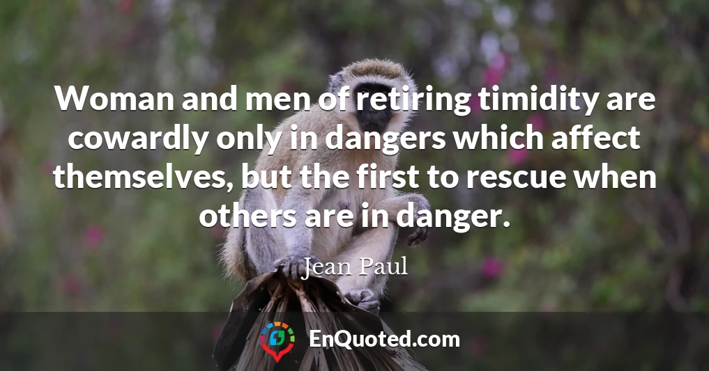 Woman and men of retiring timidity are cowardly only in dangers which affect themselves, but the first to rescue when others are in danger.