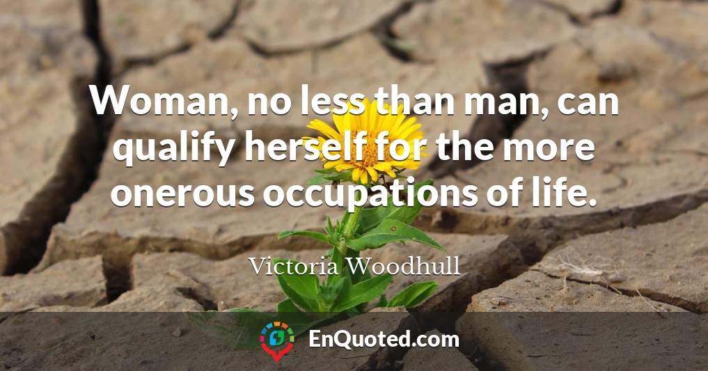 Woman, no less than man, can qualify herself for the more onerous occupations of life.