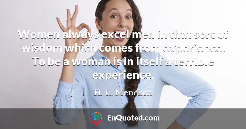 Women always excel men in that sort of wisdom which comes from experience. To be a woman is in itself a terrible experience.