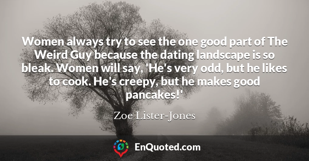 Women always try to see the one good part of The Weird Guy because the dating landscape is so bleak. Women will say, 'He's very odd, but he likes to cook. He's creepy, but he makes good pancakes!'