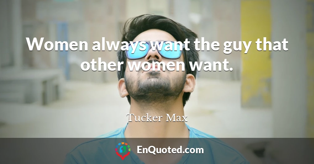 Women always want the guy that other women want.