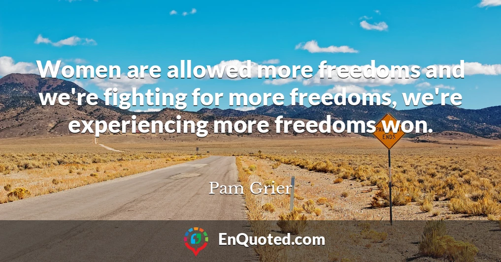 Women are allowed more freedoms and we're fighting for more freedoms, we're experiencing more freedoms won.