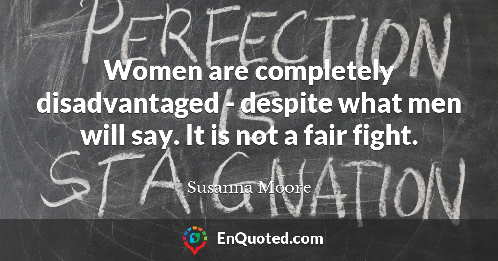 Women are completely disadvantaged - despite what men will say. It is not a fair fight.