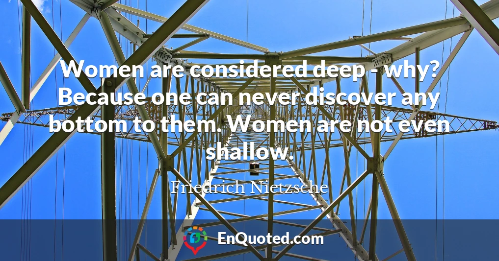 Women are considered deep - why? Because one can never discover any bottom to them. Women are not even shallow.
