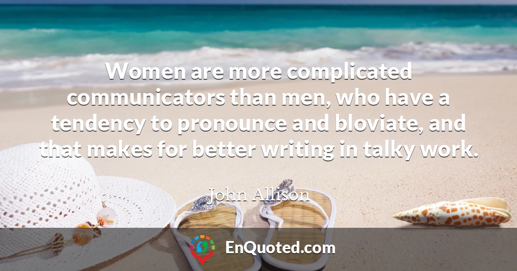 Women are more complicated communicators than men, who have a tendency to pronounce and bloviate, and that makes for better writing in talky work.