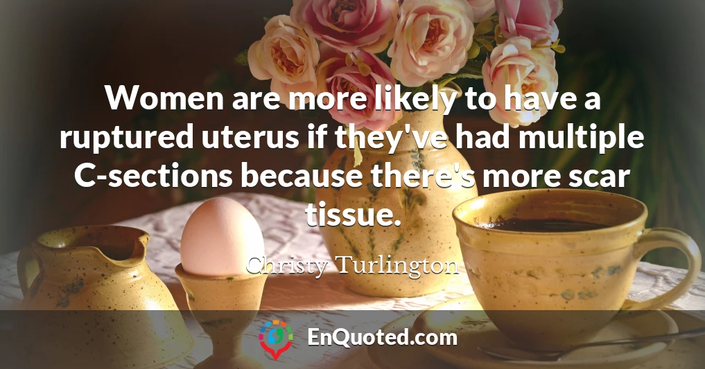 Women are more likely to have a ruptured uterus if they've had multiple C-sections because there's more scar tissue.